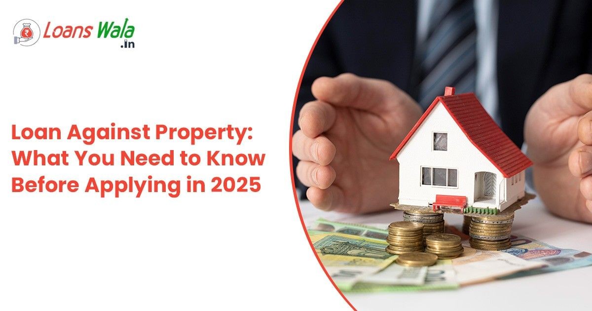 Loan Against Property: What You Need to Know Before Applying in 2025